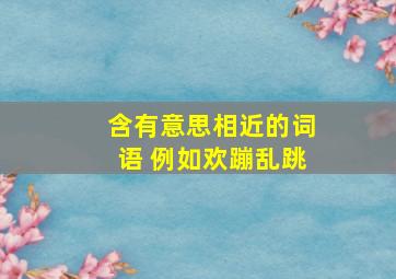 含有意思相近的词语 例如欢蹦乱跳